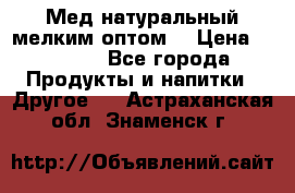 Мед натуральный мелким оптом. › Цена ­ 7 000 - Все города Продукты и напитки » Другое   . Астраханская обл.,Знаменск г.